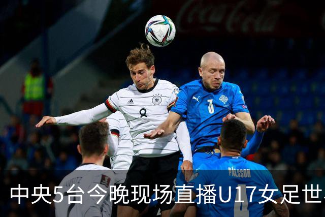中央5台今晚现场直播U17女足世界杯吗？中国女足VS肯尼亚在哪看