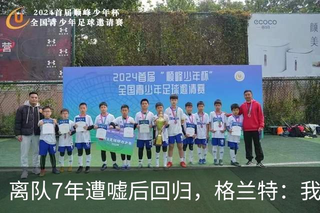 离队7年遭嘘后回归，格兰特：我成了“他们中的一个”